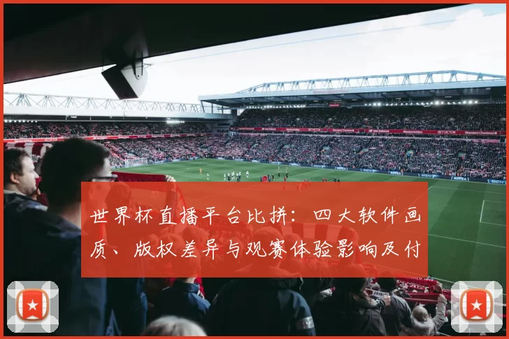 世界杯直播平台比拼：四大软件画质、版权差异与观赛体验影响及付费门槛对比