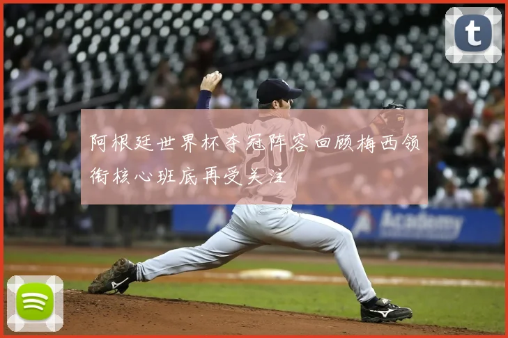 阿根廷世界杯夺冠阵容回顾梅西领衔核心班底再受关注