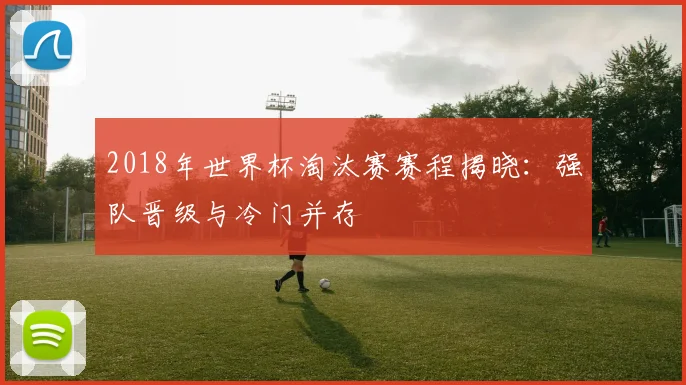 2018年世界杯淘汰赛赛程揭晓：强队晋级与冷门并存