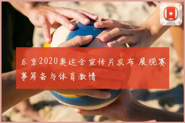 东京2020奥运会宣传片发布 展现赛事筹备与体育激情
