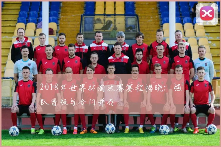 2018年世界杯淘汰赛赛程揭晓：强队晋级与冷门并存