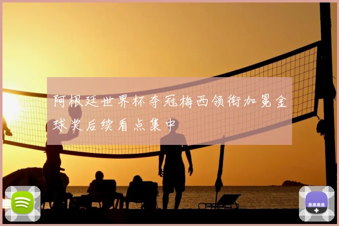 阿根廷世界杯夺冠梅西领衔加冕金球奖后续看点集中
