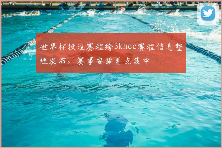 世界杯投注赛程绔3khcc赛程信息整理发布,赛事安排看点集中