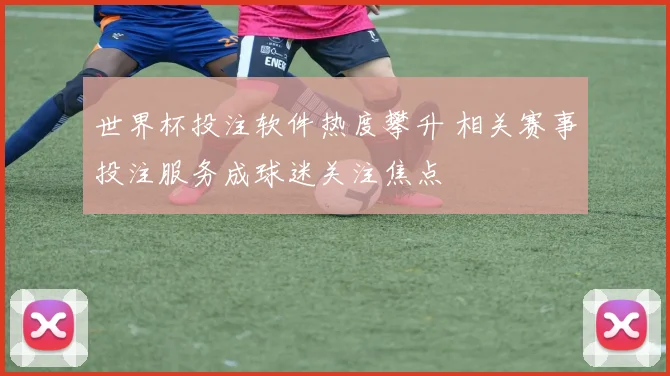 世界杯投注软件热度攀升 相关赛事投注服务成球迷关注焦点