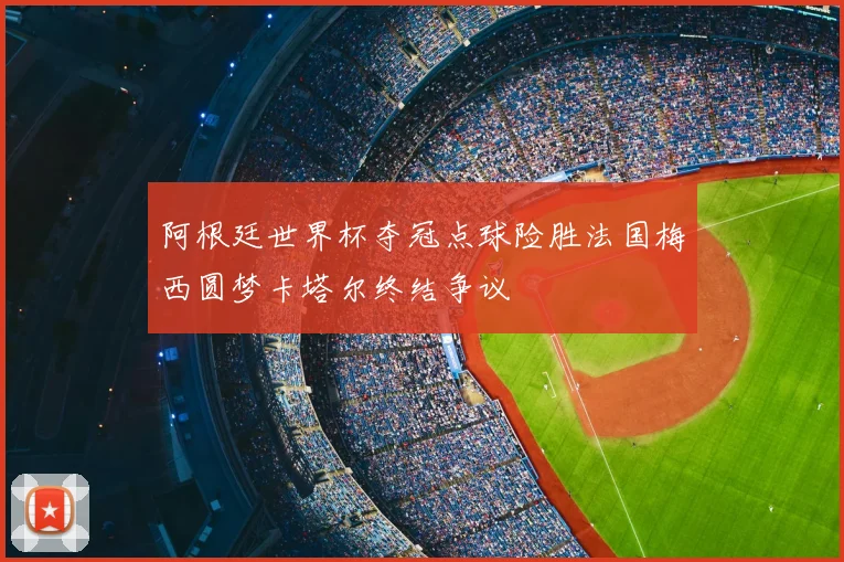 阿根廷世界杯夺冠点球险胜法国梅西圆梦卡塔尔终结争议