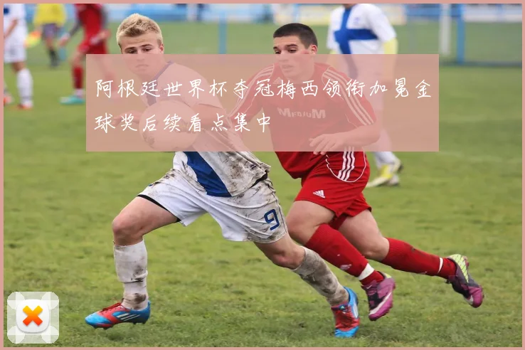 阿根廷世界杯夺冠梅西领衔加冕金球奖后续看点集中