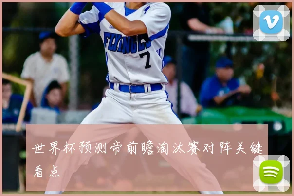 世界杯预测帝前瞻淘汰赛对阵关键看点