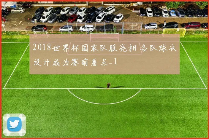 2018世界杯国家队服亮相 各队球衣设计成为赛前看点_1