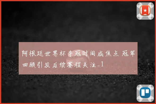 阿根廷世界杯夺冠时间成焦点 冠军回顾引发后续赛程关注_1