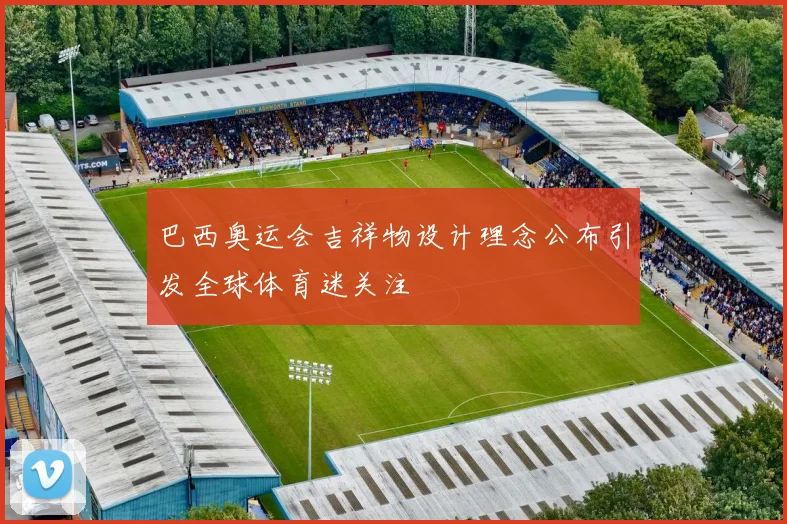 巴西奥运会吉祥物设计理念公布引发全球体育迷关注