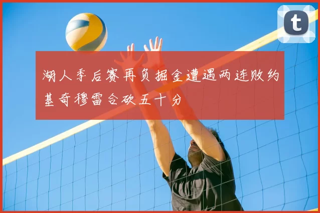 湖人季后赛再负掘金遭遇两连败约基奇穆雷合砍五十分