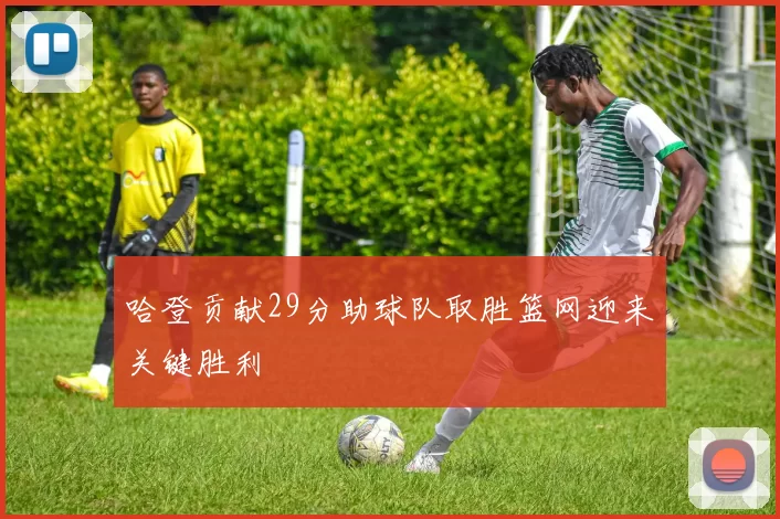 哈登贡献29分助球队取胜篮网迎来关键胜利