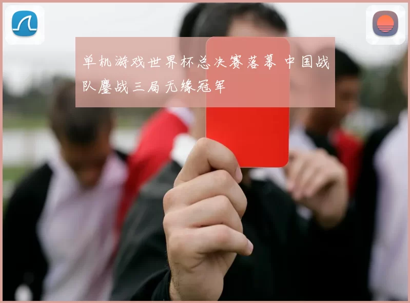 单机游戏世界杯总决赛落幕 中国战队鏖战三局无缘冠军