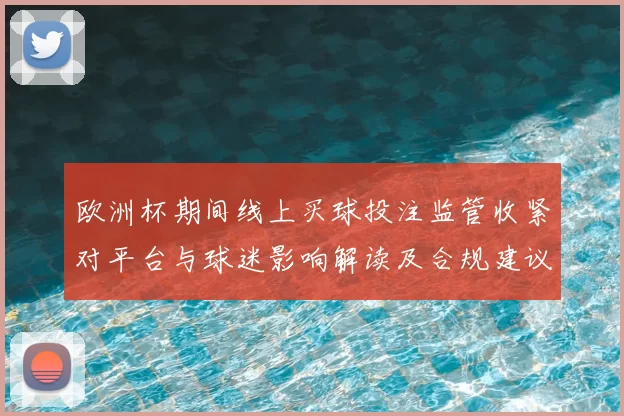 欧洲杯期间线上买球投注监管收紧对平台与球迷影响解读及合规建议