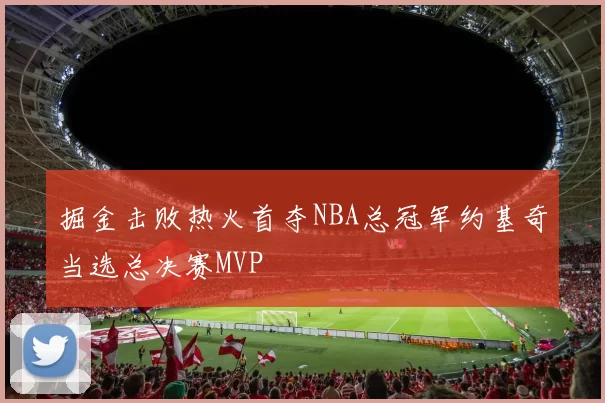 掘金击败热火首夺NBA总冠军约基奇当选总决赛MVP