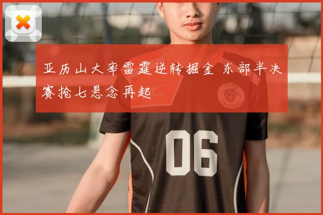 亚历山大率雷霆逆转掘金 东部半决赛抢七悬念再起