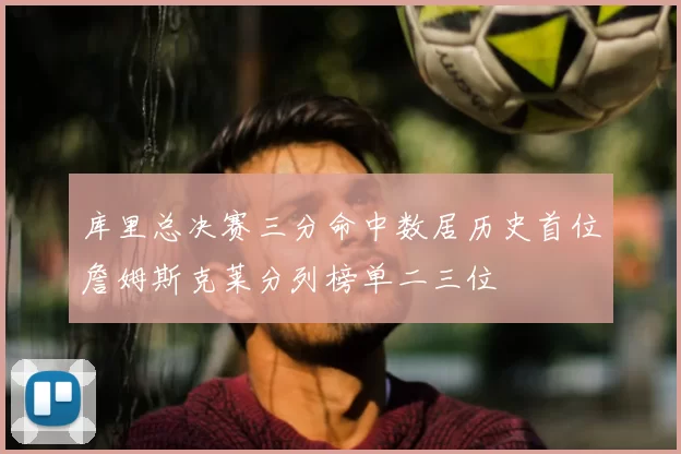 库里总决赛三分命中数居历史首位詹姆斯克莱分列榜单二三位