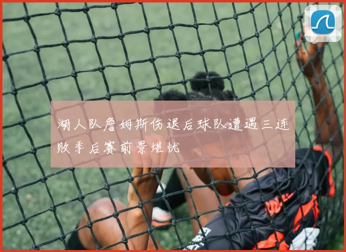 湖人队詹姆斯伤退后球队遭遇三连败季后赛前景堪忧