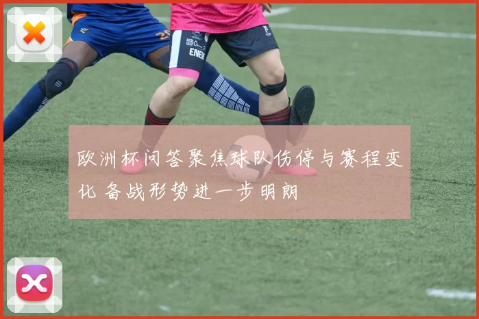 欧洲杯问答聚焦球队伤停与赛程变化 备战形势进一步明朗