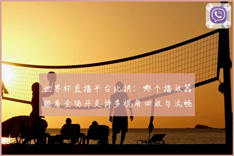 世界杯直播平台比拼：哪个播放器能看全场并支持多视角回放与流畅切换