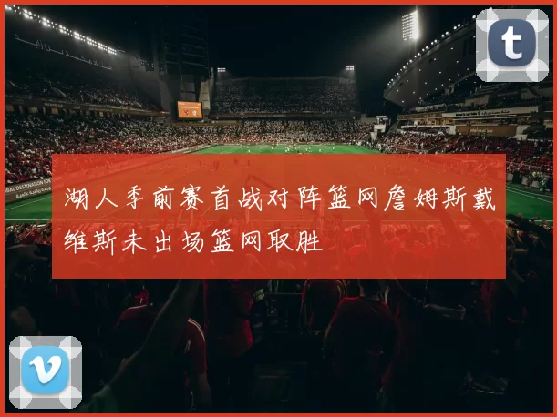 湖人季前赛首战对阵篮网詹姆斯戴维斯未出场篮网取胜