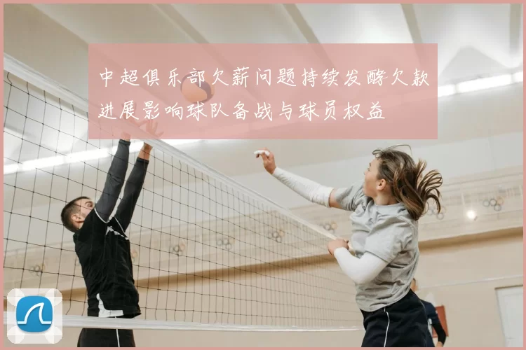 中超俱乐部欠薪问题持续发酵欠款进展影响球队备战与球员权益