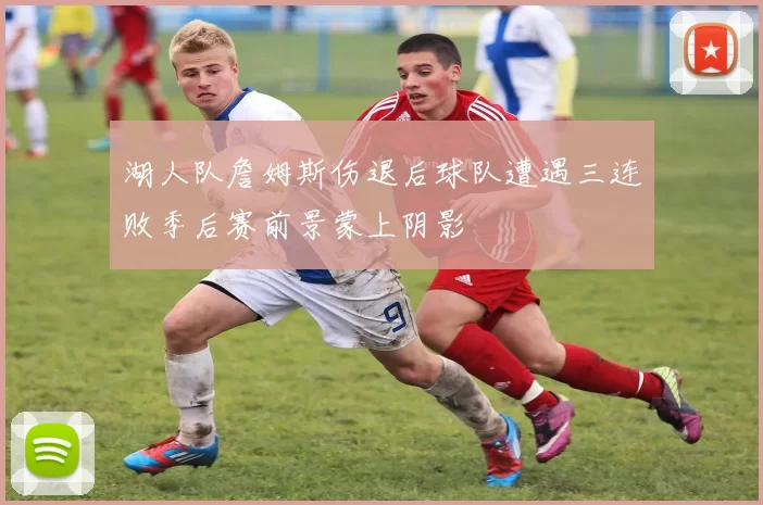 湖人队詹姆斯伤退后球队遭遇三连败季后赛前景蒙上阴影