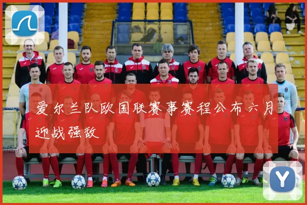 爱尔兰队欧国联赛事赛程公布六月迎战强敌