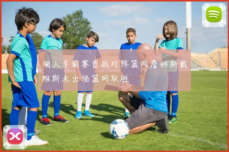 湖人季前赛首战对阵篮网詹姆斯戴维斯未出场篮网取胜