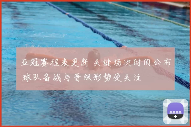 亚冠赛程表更新 关键场次时间公布 球队备战与晋级形势受关注