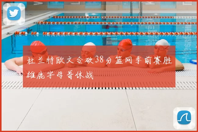 杜兰特欧文合砍38分篮网季前赛胜雄鹿字母哥休战