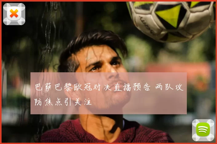 巴萨巴黎欧冠对决直播预告 两队攻防焦点引关注