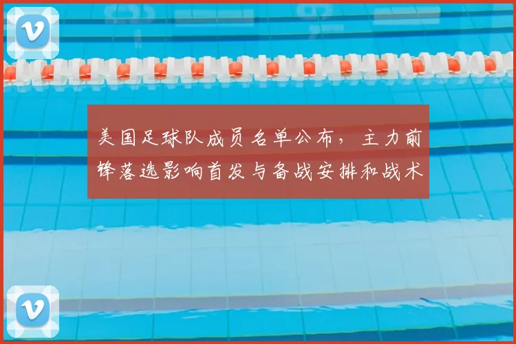 美国足球队成员名单公布，主力前锋落选影响首发与备战安排和战术调整
