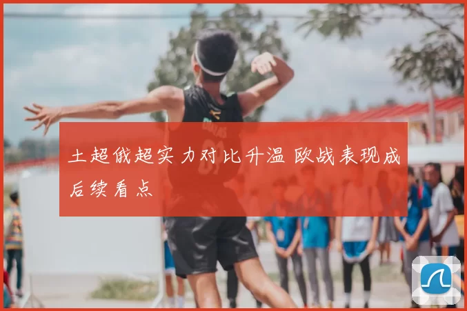 土超俄超实力对比升温 欧战表现成后续看点