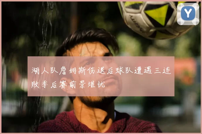 湖人队詹姆斯伤退后球队遭遇三连败季后赛前景堪忧