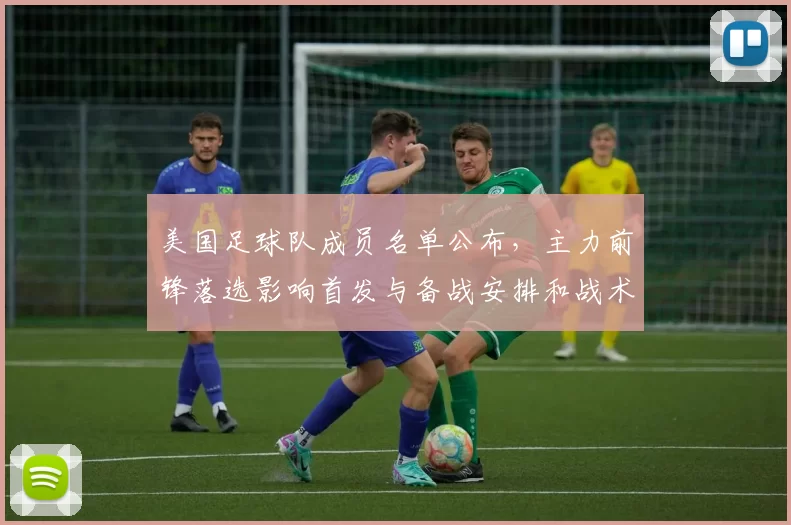 美国足球队成员名单公布，主力前锋落选影响首发与备战安排和战术调整