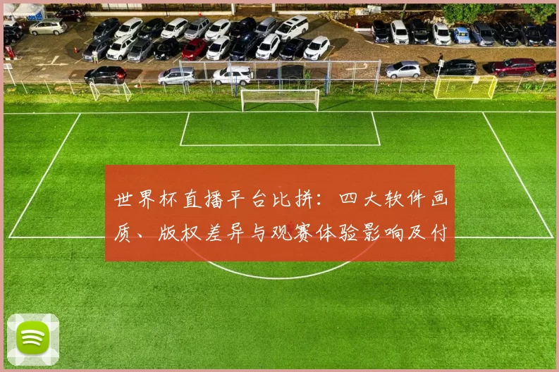 世界杯直播平台比拼:四大软件画质、版权差异与观赛体验影响及付费门槛对比