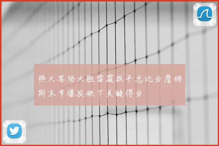 热火客场大胜雷霆扳平总比分詹姆斯末节爆发砍下关键得分