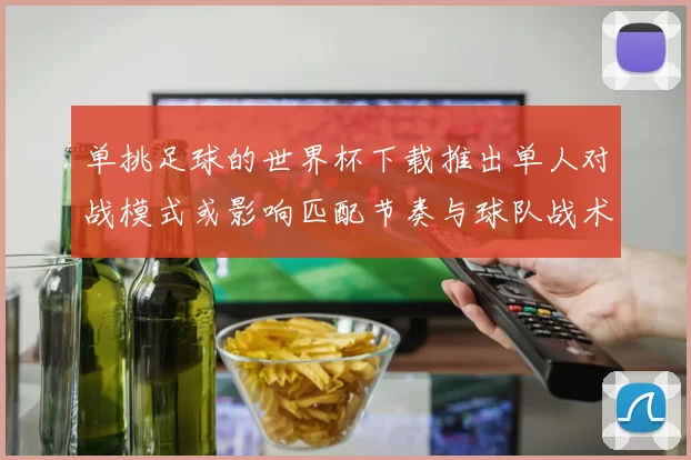 单挑足球的世界杯下载推出单人对战模式或影响匹配节奏与球队战术部署