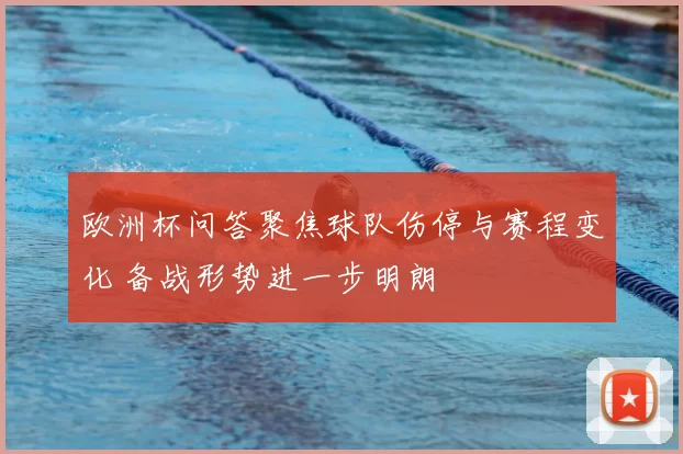 欧洲杯问答聚焦球队伤停与赛程变化 备战形势进一步明朗