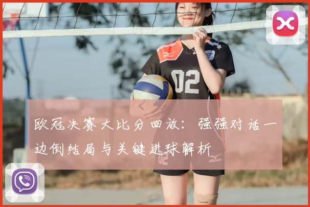 欧冠决赛大比分回放：强强对话一边倒结局与关键进球解析