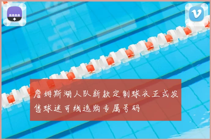 詹姆斯湖人队新款定制球衣正式发售球迷可线选购专属号码