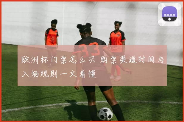 欧洲杯门票怎么买 购票渠道时间与入场规则一文看懂