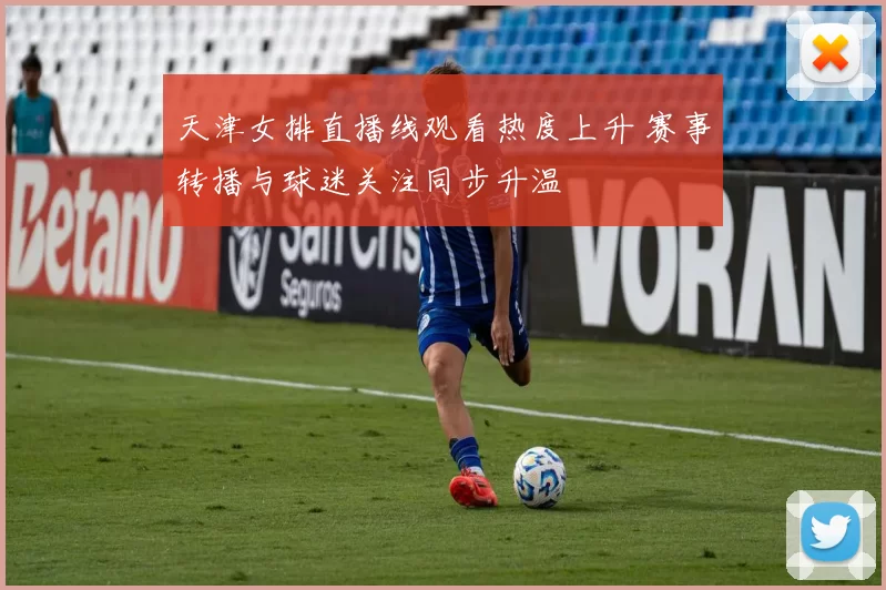 天津女排直播线观看热度上升 赛事转播与球迷关注同步升温