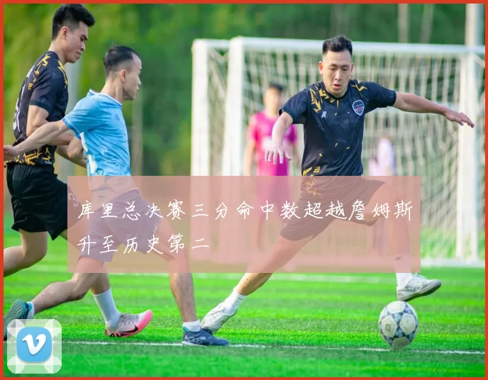 库里总决赛三分命中数超越詹姆斯升至历史第二