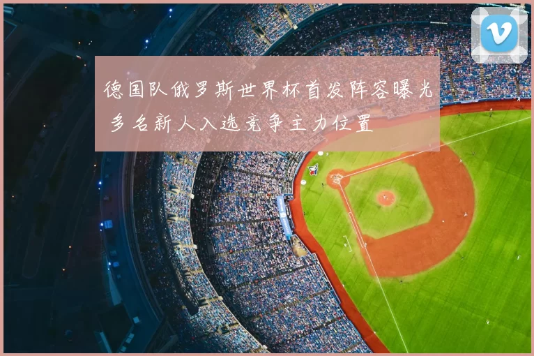 德国队俄罗斯世界杯首发阵容曝光 多名新人入选竞争主力位置