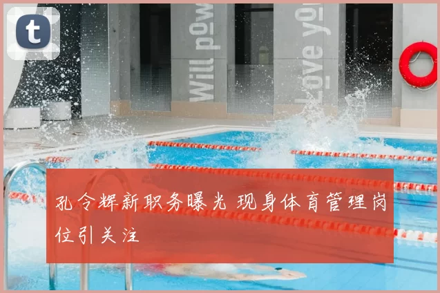 孔令辉新职务曝光 现身体育管理岗位引关注