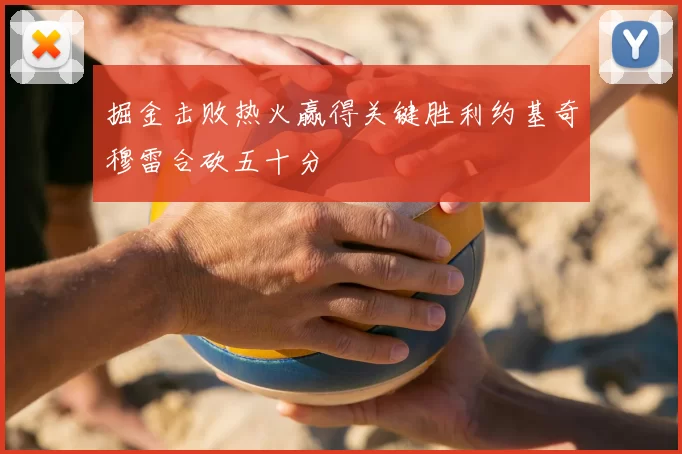 掘金击败热火赢得关键胜利约基奇穆雷合砍五十分