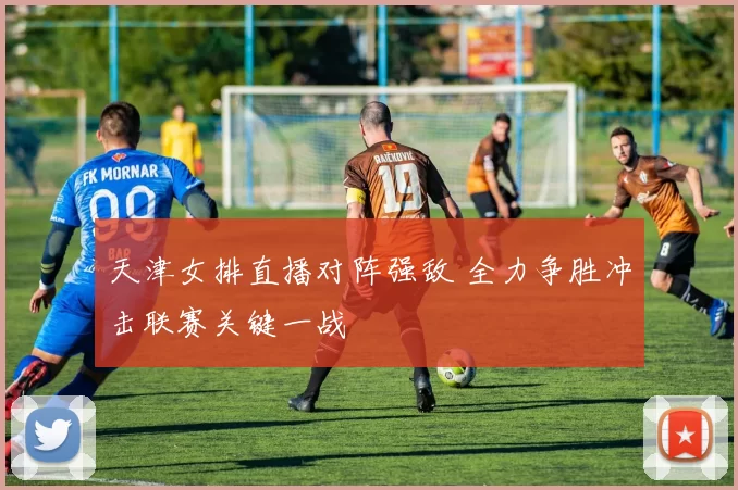 天津女排直播对阵强敌 全力争胜冲击联赛关键一战