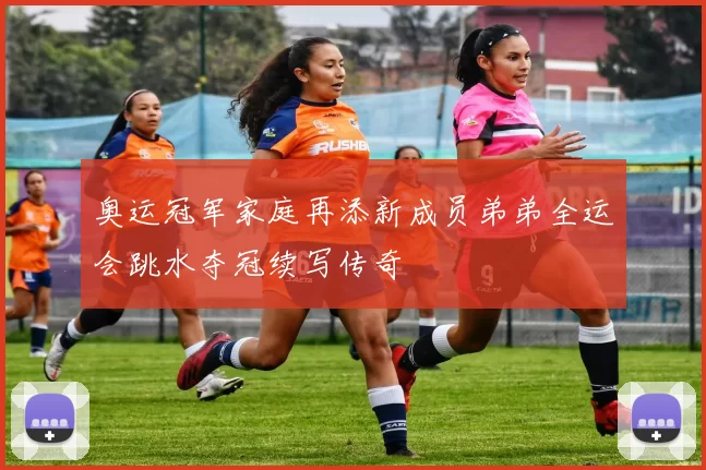 奥运冠军家庭再添新成员弟弟全运会跳水夺冠续写传奇